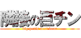 隣接の巨チン (big penis next door)