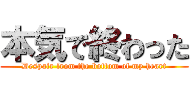 本気で終わった (Despair from the bottom of my heart)