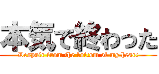 本気で終わった (Despair from the bottom of my heart)