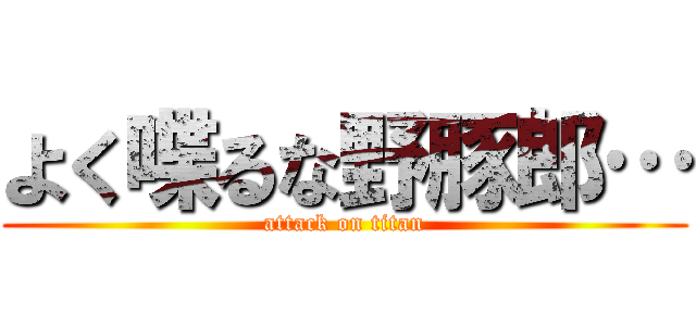 よく喋るな野豚郎… (attack on titan)