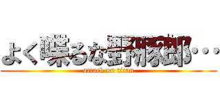 よく喋るな野豚郎… (attack on titan)