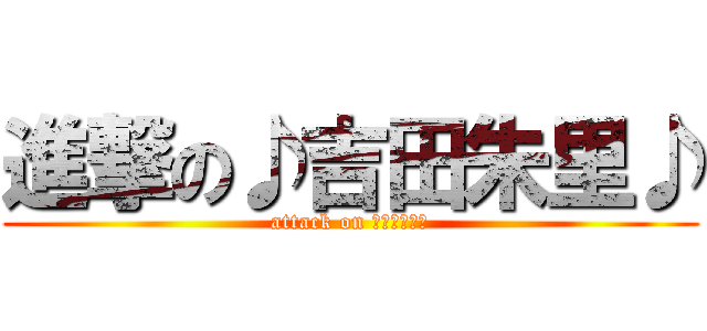 進撃の♪吉田朱里♪ (attack on あかりん♪♪)