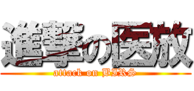 進撃の医放 (attack on BIRS)