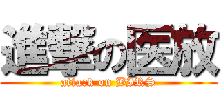 進撃の医放 (attack on BIRS)