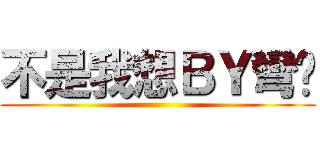 不是我想ＢＹ彎你 ()