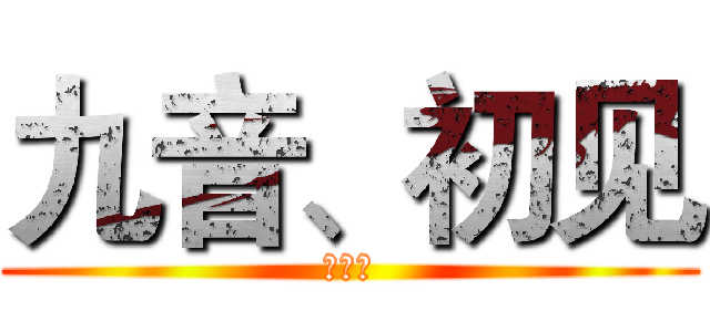 九音、初见 (就是我)