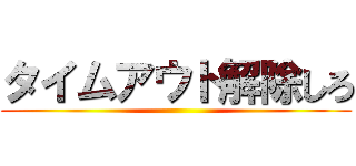 タイムアウト解除しろ ()