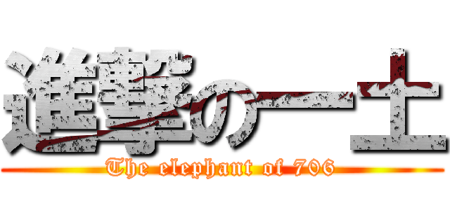 進撃の一土 (The elephant of 706)