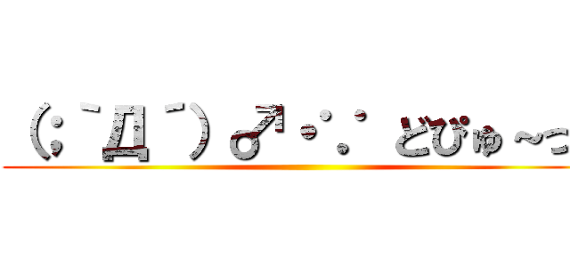 （；｀Д´）♂・∵ どぴゅ～っ！ ()