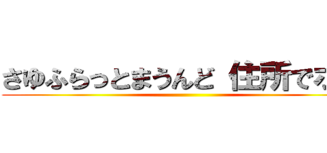 さゆふらっとまうんど 住所でポン ()