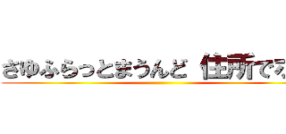 さゆふらっとまうんど 住所でポン ()