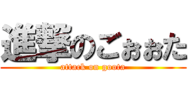 進撃のごぉぉた (attack on goota)