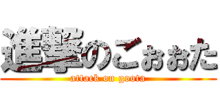 進撃のごぉぉた (attack on goota)