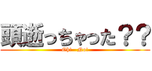 頭逝っちゃった？？ (Oh!   No!)