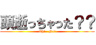 頭逝っちゃった？？ (Oh!   No!)