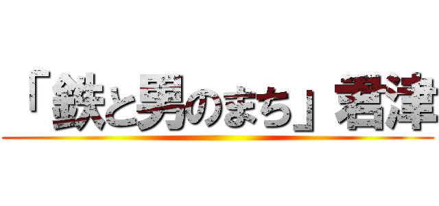 「 鉄と男のまち」君津 ()