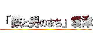 「 鉄と男のまち」君津 ()