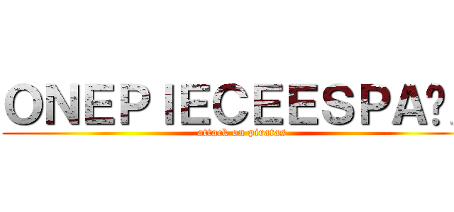 ＯＮＥＰＩＥＣＥＥＳＰＡÑＡ (attack on piratas)
