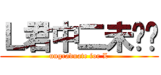 Ｌ君中二未毕业 (ungraduate for L)