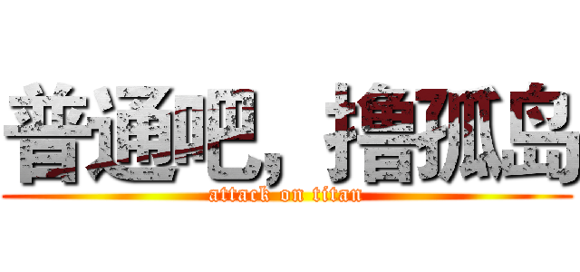 普通吧，撸孤岛 (attack on titan)