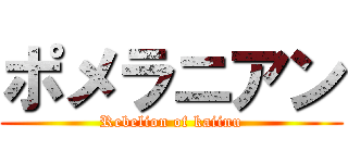 ポメラニアン (Rebelion of kaiinu)