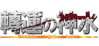 轉運の神水 (Transport\'\'god of water)