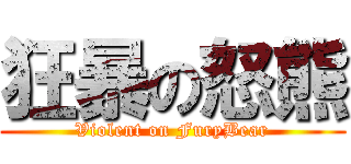 狂暴の怒熊 (Violent on FuryBear)