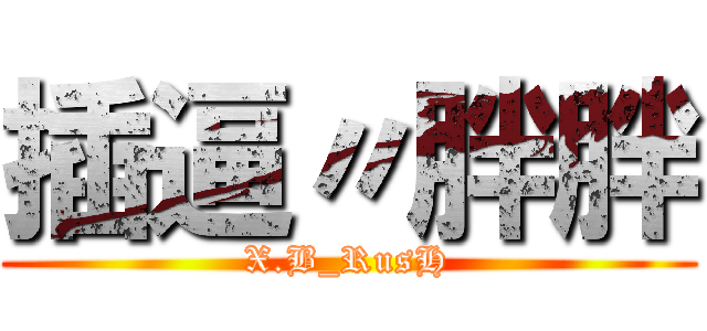 插逼〃胖胖 (X.B_RusH)