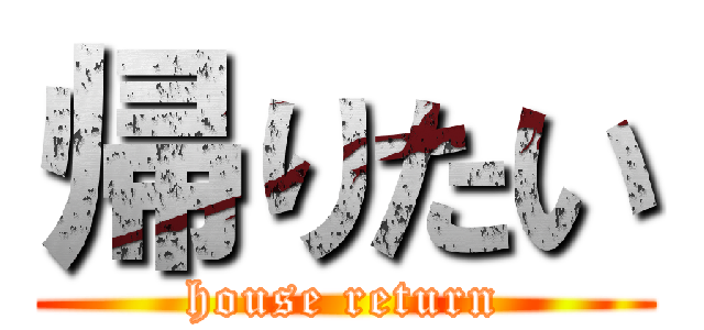 帰りたい (house return)