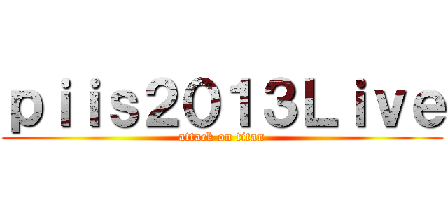 ｐｉｉｓ２０１３Ｌｉｖｅ (attack on titan)