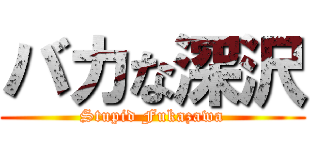 バカな深沢 (Stupid Fukazawa)