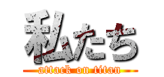 私たち (attack on titan)
