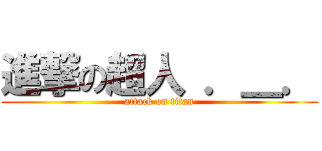 進撃の超人 ．＿． (attack on titan)