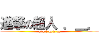 進撃の超人 ．＿． (attack on titan)