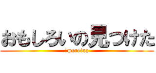 おもしろいの見つけた (Ｏmoroina)