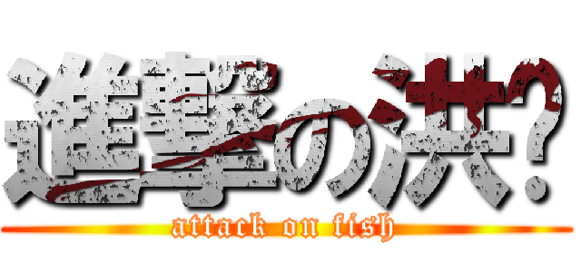 進撃の洪瑋 (attack on fish)