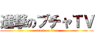 進撃のブチャＴＶ (attack on titan)