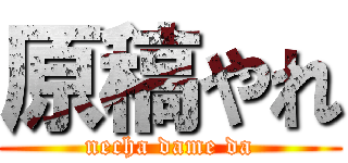 原稿やれ (necha dame da)