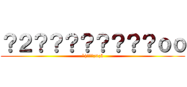 ？２？？？？？？？？ｏｏ (