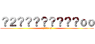 ？２？？？？？？？？ｏｏ (