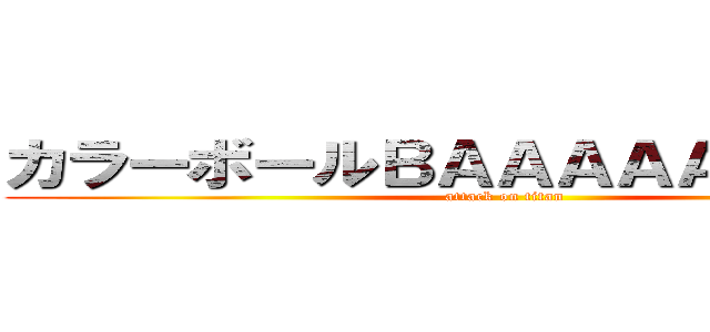 カラーボールＢＡＡＡＡＡＡＡＡＮ！ (attack on titan)