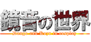 鏡音の世界 (Dango and Kozu in cosplay)