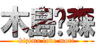 木島❤森 (kizima love mori)
