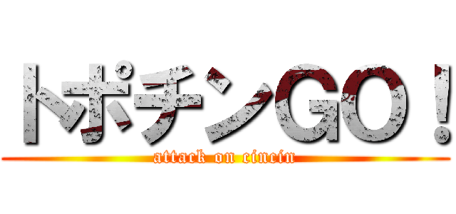 トポチンＧＯ！ (attack on cincin)
