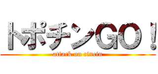 トポチンＧＯ！ (attack on cincin)