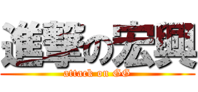 進撃の宏興 (attack on GG)
