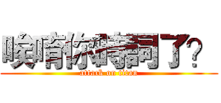 唉唷你時詞了？ (attack on titan)