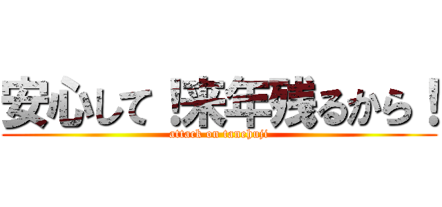 安心して！来年残るから！ (attack on tanehuji)