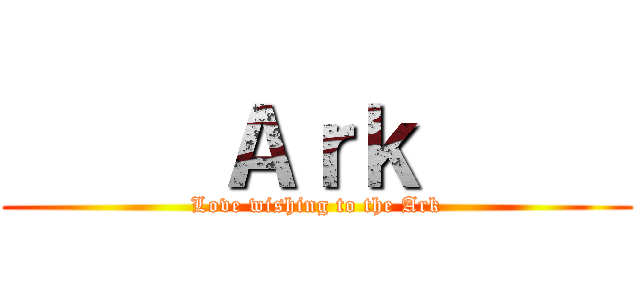      Ａｒｋ      (Love wishing to the Ark)