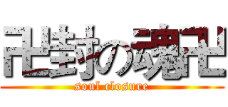 卍封の魂卍 (soul closure)